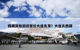西藏游旅游团报价大连出发？大连去西藏