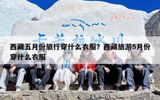 西藏五月份旅行穿什么衣服？西藏旅游5月份穿什么衣服