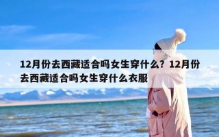 12月份去西藏适合吗女生穿什么？12月份去西藏适合吗女生穿什么衣服