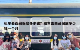 租车去西藏保底多少钱？租车去西藏保底多少钱一个月