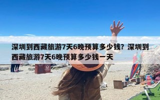 深圳到西藏旅游7天6晚预算多少钱？深圳到西藏旅游7天6晚预算多少钱一天