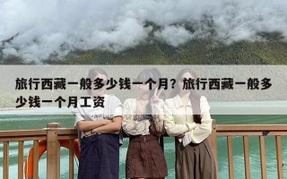 旅行西藏一般多少钱一个月？旅行西藏一般多少钱一个月工资