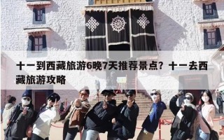 十一到西藏旅游6晚7天推荐景点？十一去西藏旅游攻略