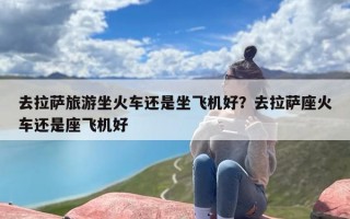 去拉萨旅游坐火车还是坐飞机好？去拉萨座火车还是座飞机好