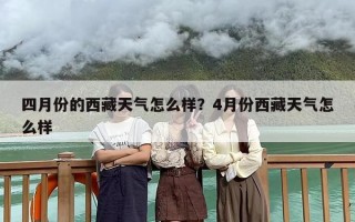 四月份的西藏天气怎么样？4月份西藏天气怎么样