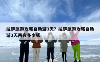 拉萨旅游攻略自助游3天？拉萨旅游攻略自助游3天两夜多少钱