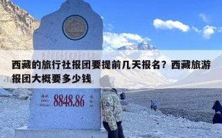 西藏的旅行社报团要提前几天报名？西藏旅游报团大概要多少钱
