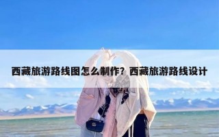 西藏旅游路线图怎么制作？西藏旅游路线设计