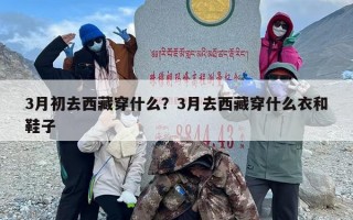 3月初去西藏穿什么？3月去西藏穿什么衣和鞋子