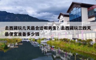 去西藏玩几天最合适呢男生？去西藏玩三四天最便宜准备多少钱
