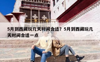 5月到西藏玩几天时间合适？5月到西藏玩几天时间合适一点