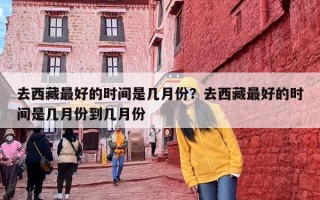 去西藏最好的时间是几月份？去西藏最好的时间是几月份到几月份