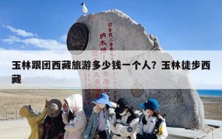玉林跟团西藏旅游多少钱一个人？玉林徒步西藏