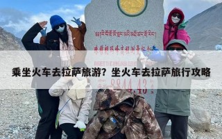 乘坐火车去拉萨旅游？坐火车去拉萨旅行攻略