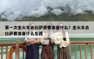 第一次坐火车去拉萨需要准备什么？坐火车去拉萨要准备什么东西
