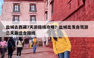 盐城去西藏7天游路线攻略？盐城出发自驾游三天最适合路线