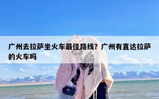 广州去拉萨坐火车最佳路线？广州有直达拉萨的火车吗
