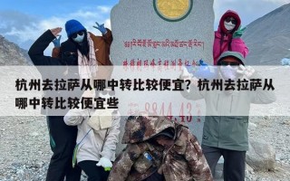 杭州去拉萨从哪中转比较便宜？杭州去拉萨从哪中转比较便宜些