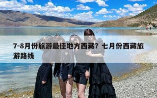 7-8月份旅游最佳地方西藏？七月份西藏旅游路线