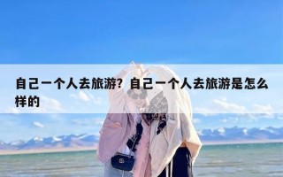 自己一个人去旅游？自己一个人去旅游是怎么样的