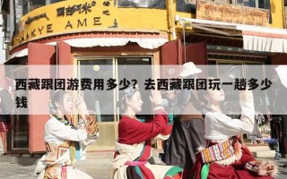 西藏跟团游费用多少？去西藏跟团玩一趟多少钱