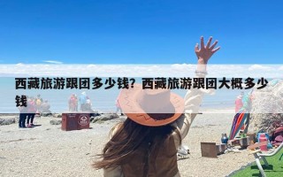 西藏旅游跟团多少钱？西藏旅游跟团大概多少钱