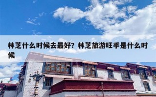 林芝什么时候去最好？林芝旅游旺季是什么时候