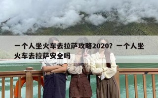 一个人坐火车去拉萨攻略2020？一个人坐火车去拉萨安全吗