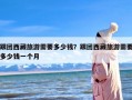 跟团西藏旅游需要多少钱？跟团西藏旅游需要多少钱一个月