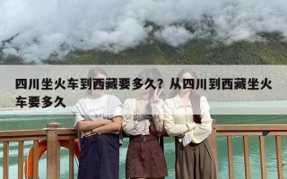 四川坐火车到西藏要多久？从四川到西藏坐火车要多久