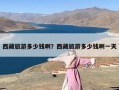 西藏旅游多少钱啊？西藏旅游多少钱啊一天