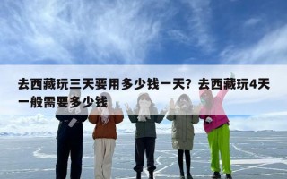去西藏玩三天要用多少钱一天？去西藏玩4天一般需要多少钱