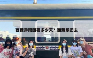 西藏游跟团要多少天？西藏跟团去