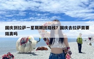 国庆到拉萨一星期跟团路线？国庆去拉萨需要隔离吗