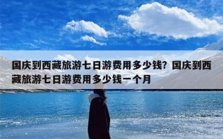 国庆到西藏旅游七日游费用多少钱？国庆到西藏旅游七日游费用多少钱一个月