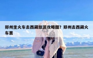 郑州坐火车去西藏旅游攻略图？郑州去西藏火车票