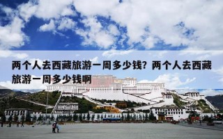 两个人去西藏旅游一周多少钱？两个人去西藏旅游一周多少钱啊