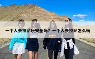 一个人去拉萨玩安全吗？一个人去拉萨怎么玩