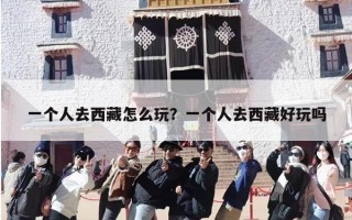 一个人去西藏怎么玩？一个人去西藏好玩吗