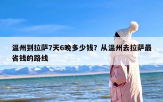 温州到拉萨7天6晚多少钱？从温州去拉萨最省钱的路线
