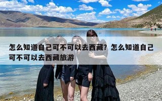 怎么知道自己可不可以去西藏？怎么知道自己可不可以去西藏旅游