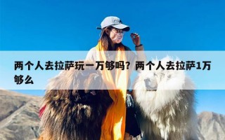 两个人去拉萨玩一万够吗？两个人去拉萨1万够么
