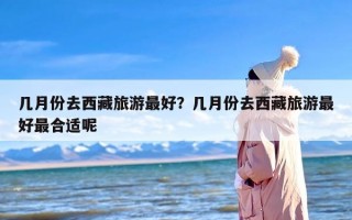 几月份去西藏旅游最好？几月份去西藏旅游最好最合适呢