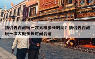 情侣去西藏玩一次大概多长时间？情侣去西藏玩一次大概多长时间合适