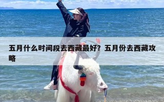五月什么时间段去西藏最好？五月份去西藏攻略