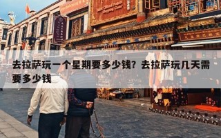 去拉萨玩一个星期要多少钱？去拉萨玩几天需要多少钱