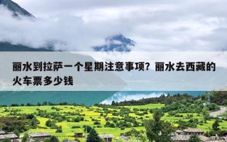 丽水到拉萨一个星期注意事项？丽水去西藏的火车票多少钱
