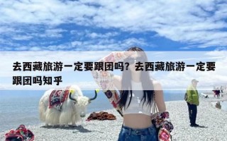 去西藏旅游一定要跟团吗？去西藏旅游一定要跟团吗知乎