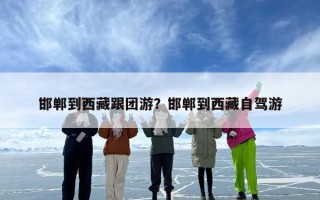邯郸到西藏跟团游？邯郸到西藏自驾游