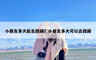 小朋友多大能去西藏？小朋友多大可以去西藏